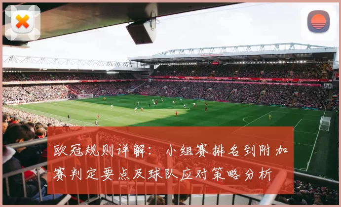 欧冠规则详解：小组赛排名到附加赛判定要点及球队应对策略分析