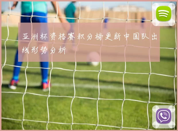 亚洲杯资格赛积分榜更新中国队出线形势分析
