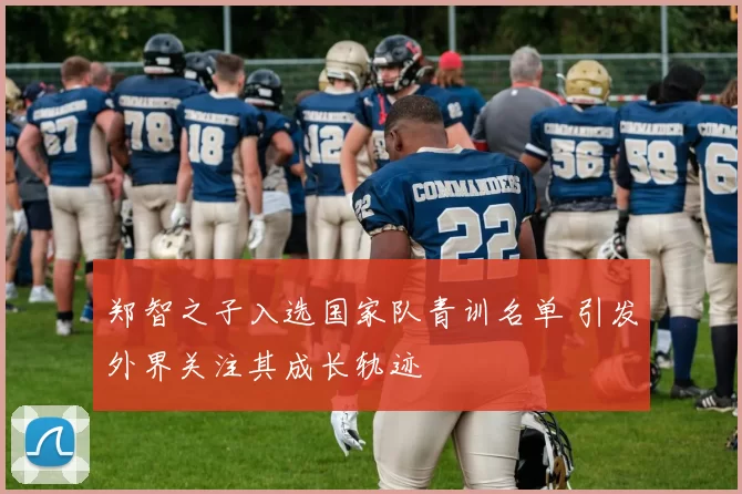 郑智之子入选国家队青训名单 引发外界关注其成长轨迹