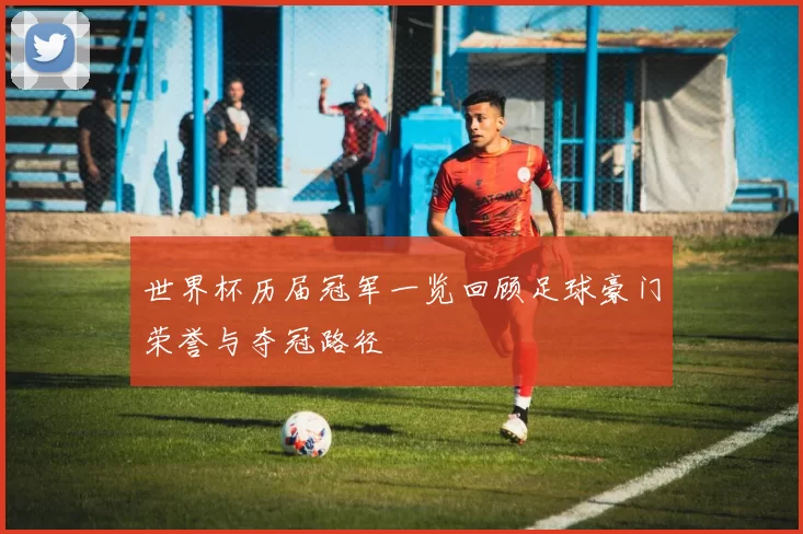 世界杯历届冠军一览回顾足球豪门荣誉与夺冠路径
