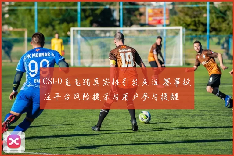CSGO竞竞猜真实性引发关注 赛事投注平台风险提示与用户参与提醒