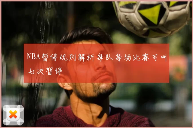 NBA暂停规则解析每队每场比赛可叫七次暂停