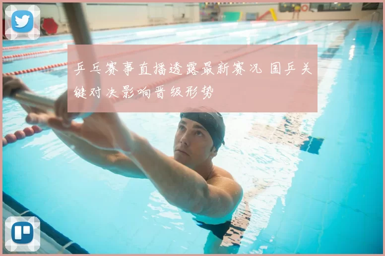 乒乓赛事直播透露最新赛况 国乒关键对决影响晋级形势