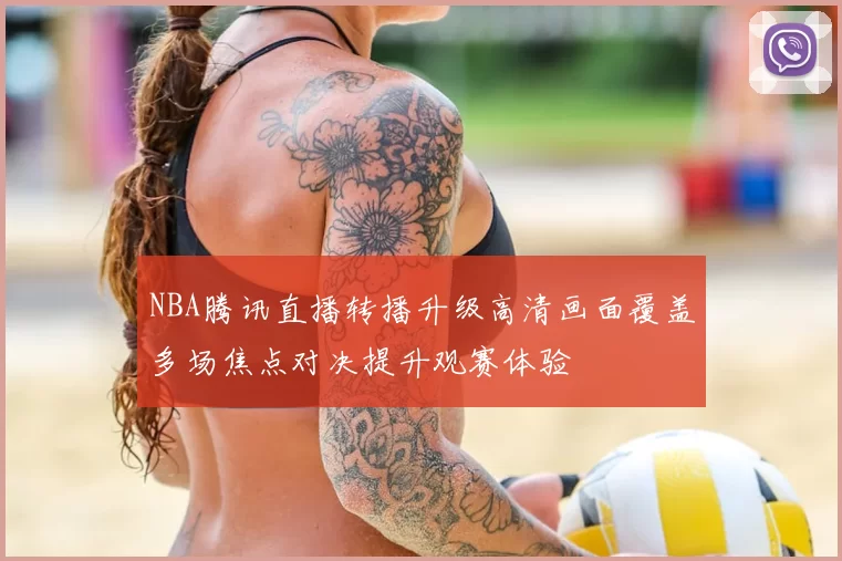 NBA腾讯直播转播升级高清画面覆盖多场焦点对决提升观赛体验