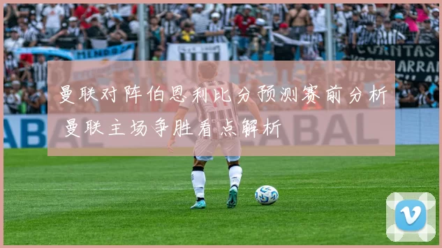 曼联对阵伯恩利比分预测赛前分析 曼联主场争胜看点解析