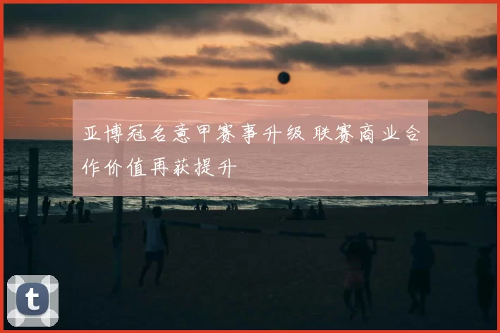 亚博冠名意甲赛事升级 联赛商业合作价值再获提升