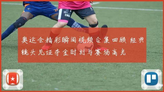 奥运会精彩瞬间视频合集回顾 经典镜头见证夺金时刻与赛场高光