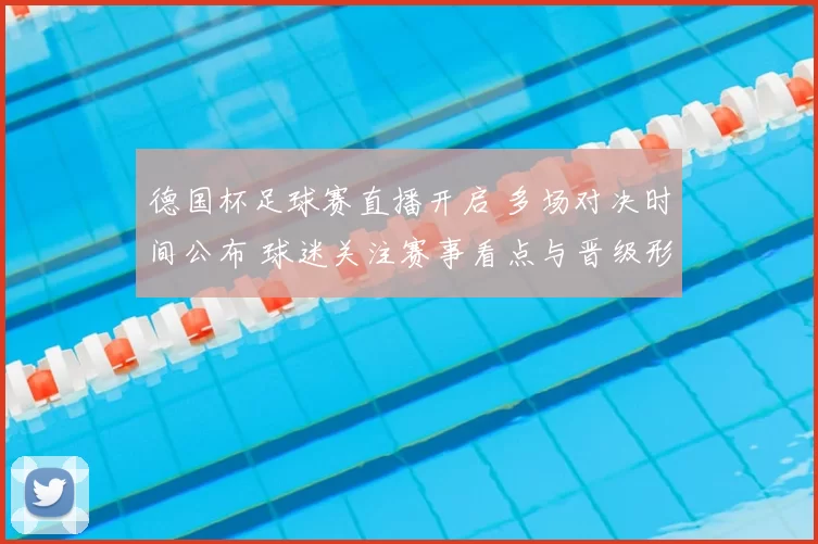 德国杯足球赛直播开启 多场对决时间公布 球迷关注赛事看点与晋级形势