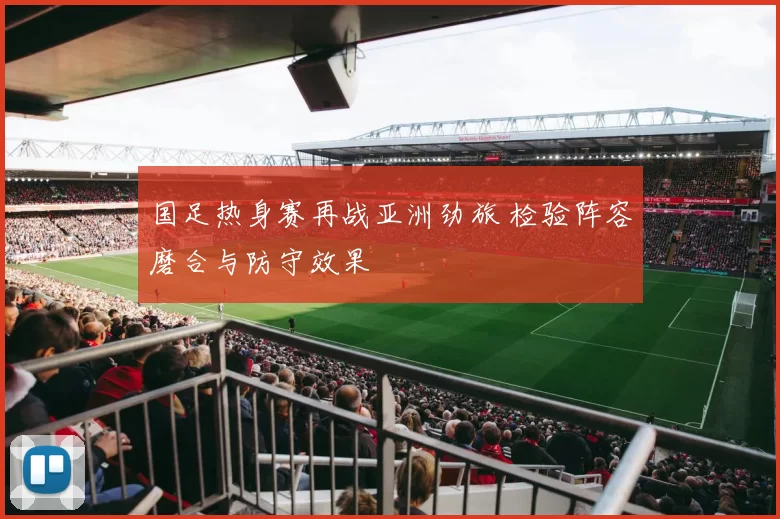 国足热身赛再战亚洲劲旅 检验阵容磨合与防守效果