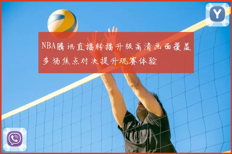 NBA腾讯直播转播升级高清画面覆盖多场焦点对决提升观赛体验