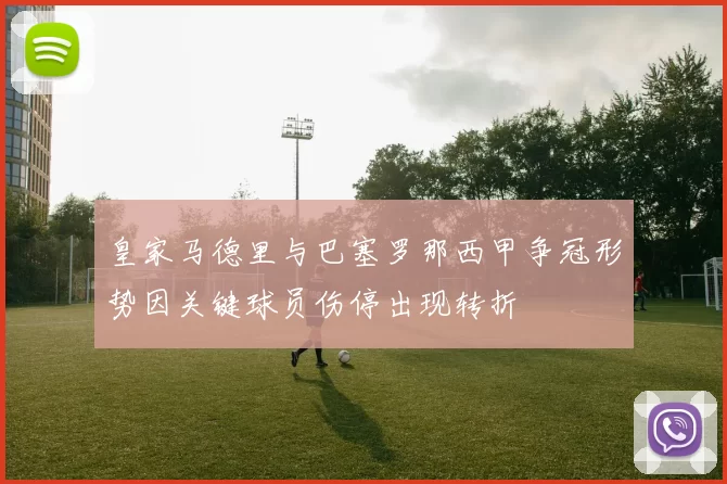 皇家马德里与巴塞罗那西甲争冠形势因关键球员伤停出现转折