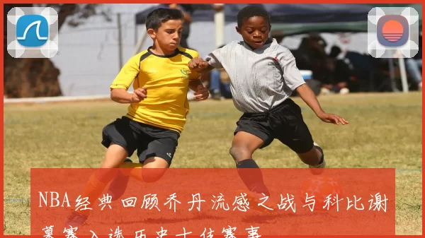 NBA经典回顾乔丹流感之战与科比谢幕赛入选历史十佳赛事
