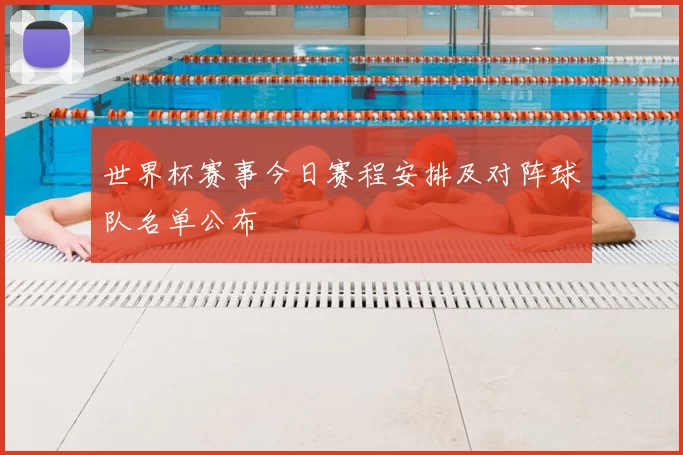 世界杯赛事今日赛程安排及对阵球队名单公布