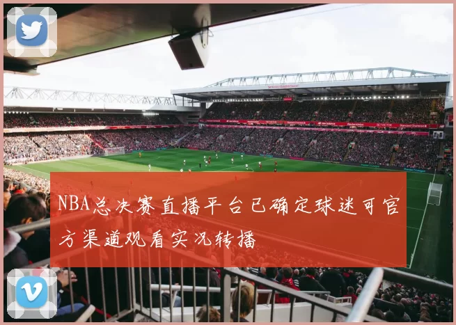 NBA总决赛直播平台已确定球迷可官方渠道观看实况转播