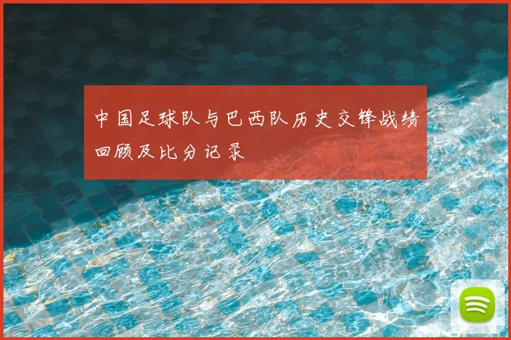 中国足球队与巴西队历史交锋战绩回顾及比分记录