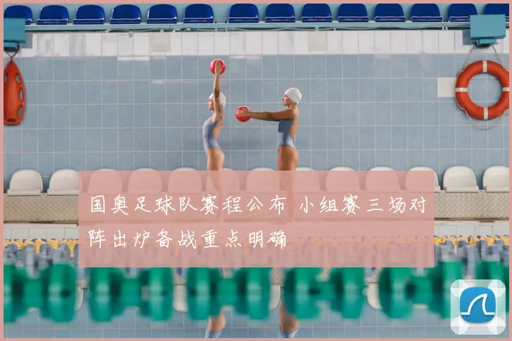 国奥足球队赛程公布 小组赛三场对阵出炉备战重点明确