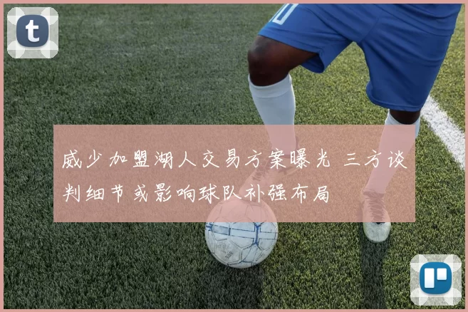 威少加盟湖人交易方案曝光 三方谈判细节或影响球队补强布局