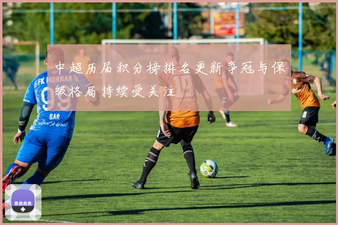 中超历届积分榜排名更新争冠与保级格局持续受关注