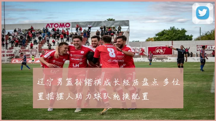 辽宁男篮孙锴祺成长经历盘点 多位置摇摆人助力球队轮换配置