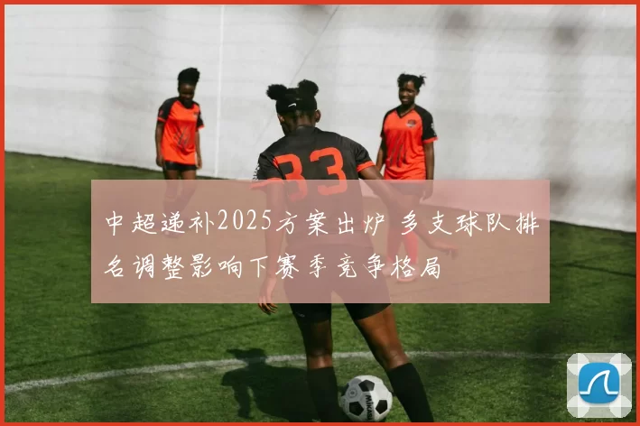 中超递补2025方案出炉 多支球队排名调整影响下赛季竞争格局