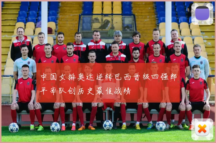 中国女排奥运逆转巴西晋级四强郎平率队创历史最佳战绩