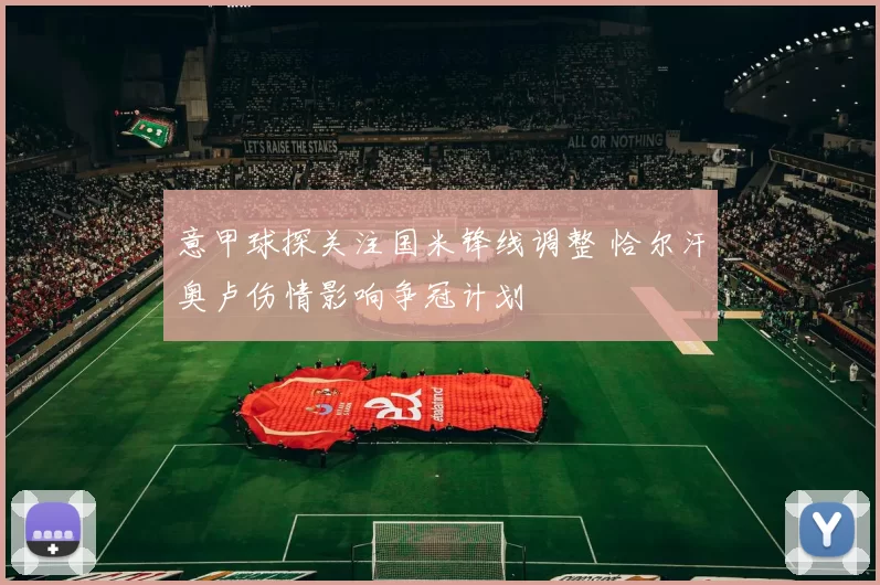 意甲球探关注国米锋线调整 恰尔汗奥卢伤情影响争冠计划