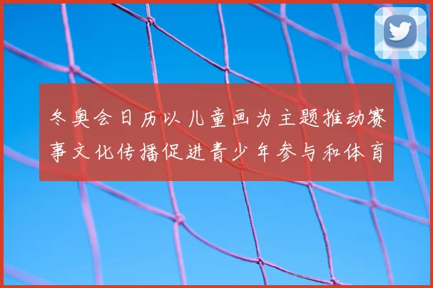 冬奥会日历以儿童画为主题推动赛事文化传播促进青少年参与和体育普及