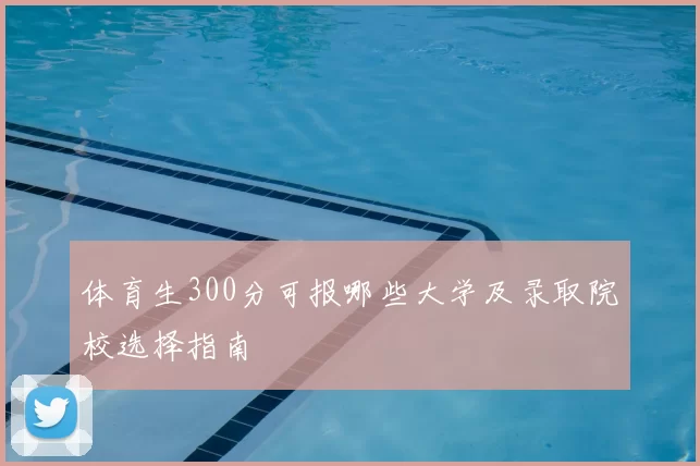 体育生300分可报哪些大学及录取院校选择指南