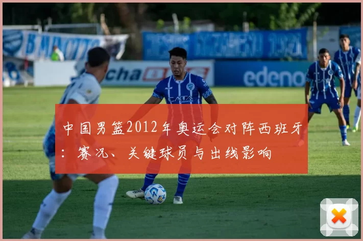 中国男篮2012年奥运会对阵西班牙：赛况、关键球员与出线影响