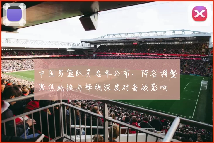 中国男篮队员名单公布，阵容调整聚焦轮换与锋线深度对备战影响