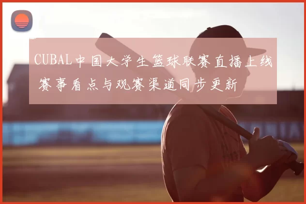 CUBAL中国大学生篮球联赛直播上线 赛事看点与观赛渠道同步更新