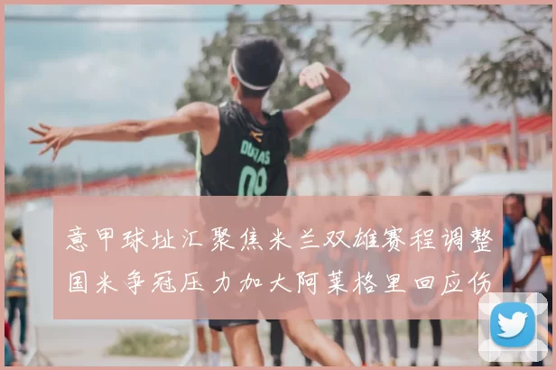 意甲球址汇聚焦米兰双雄赛程调整国米争冠压力加大阿莱格里回应伤病影响