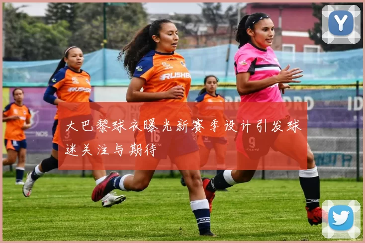 大巴黎球衣曝光新赛季设计引发球迷关注与期待