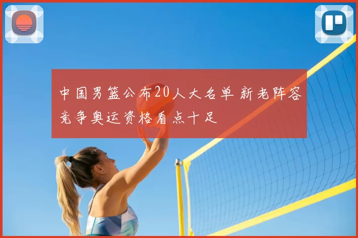 中国男篮公布20人大名单 新老阵容竞争奥运资格看点十足