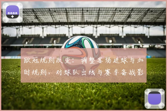欧冠规则改变:调整客场进球与加时规则,对球队出线与赛季备战影响解读