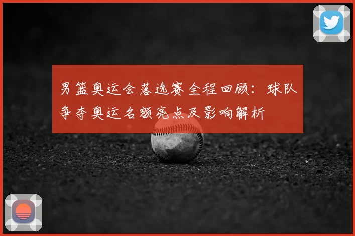 男篮奥运会落选赛全程回顾:球队争夺奥运名额亮点及影响解析