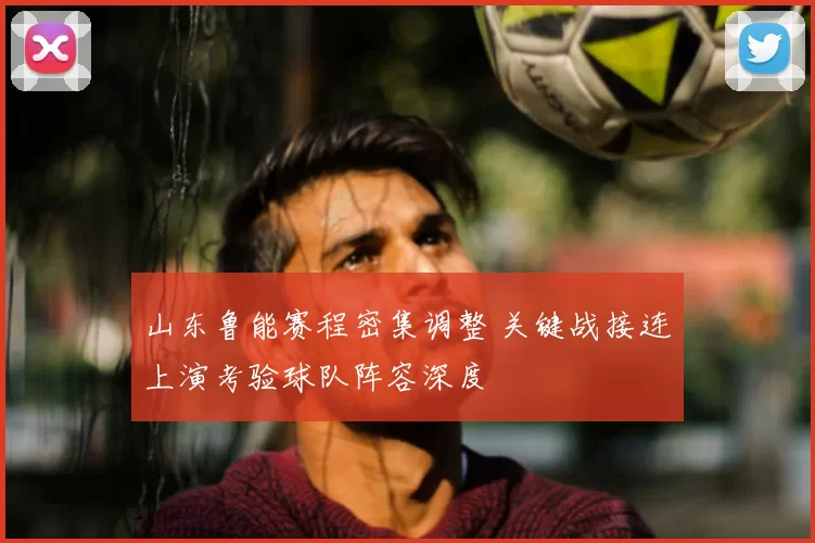 山东鲁能赛程密集调整 关键战接连上演考验球队阵容深度