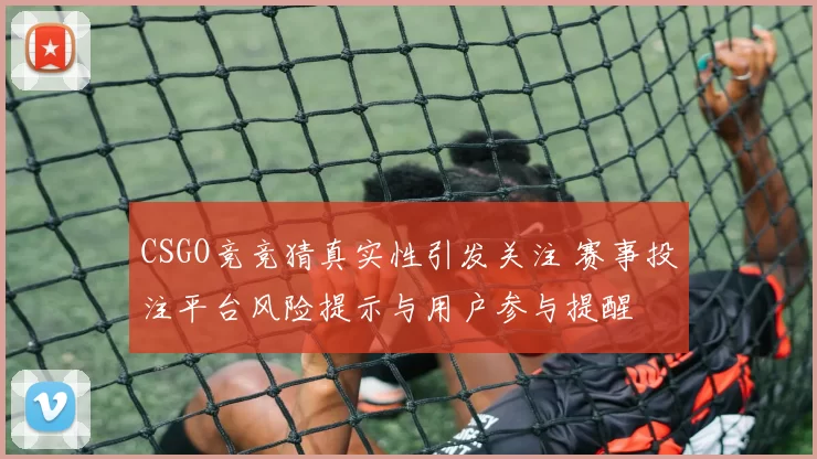 CSGO竞竞猜真实性引发关注 赛事投注平台风险提示与用户参与提醒